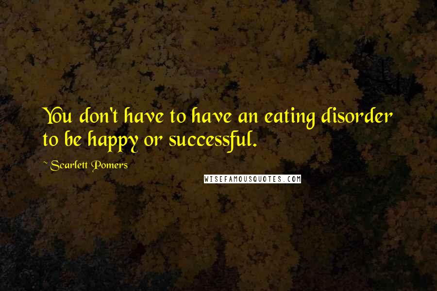 Scarlett Pomers Quotes: You don't have to have an eating disorder to be happy or successful.