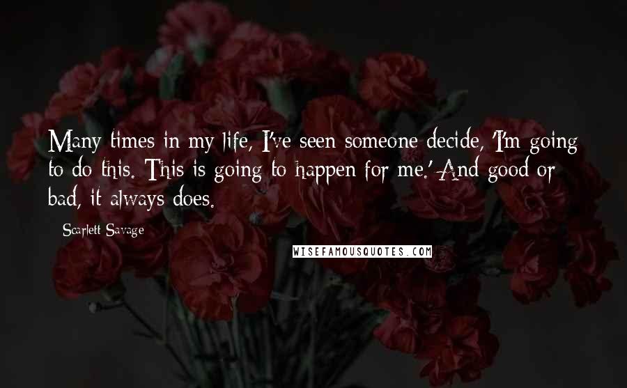 Scarlett Savage Quotes: Many times in my life, I've seen someone decide, 'I'm going to do this. This is going to happen for me.' And good or bad, it always does.