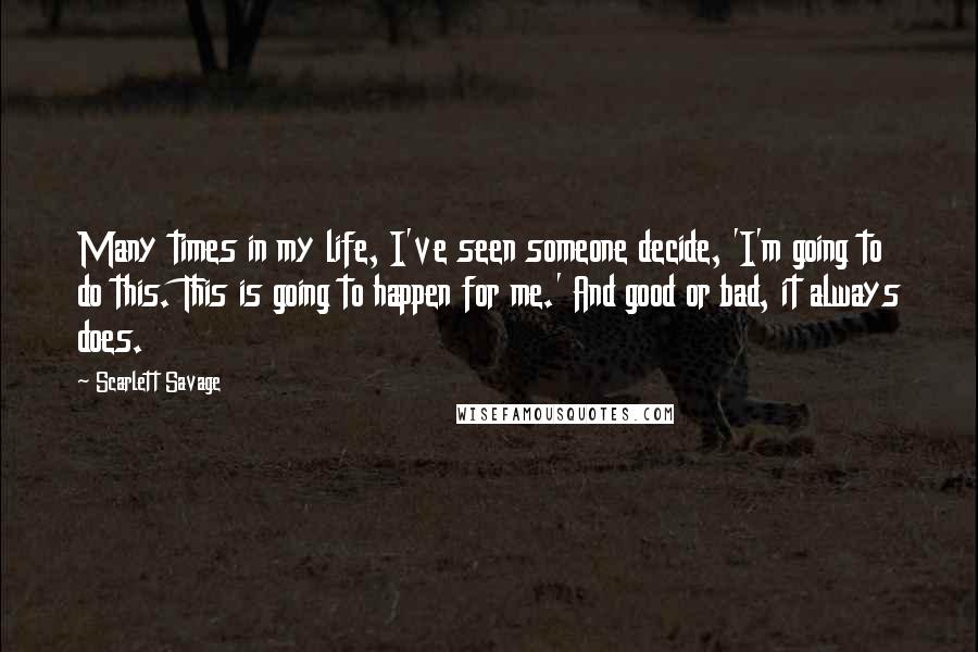 Scarlett Savage Quotes: Many times in my life, I've seen someone decide, 'I'm going to do this. This is going to happen for me.' And good or bad, it always does.