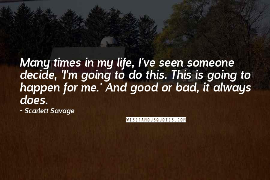 Scarlett Savage Quotes: Many times in my life, I've seen someone decide, 'I'm going to do this. This is going to happen for me.' And good or bad, it always does.