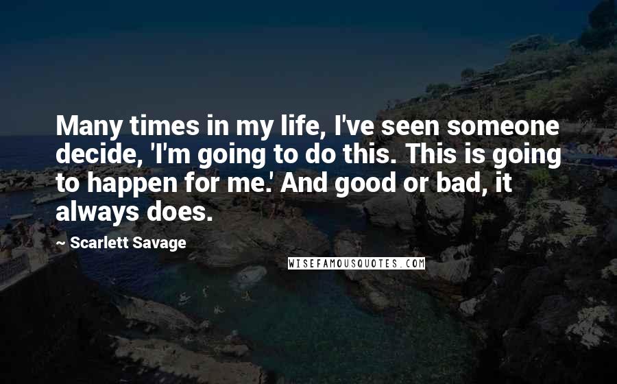 Scarlett Savage Quotes: Many times in my life, I've seen someone decide, 'I'm going to do this. This is going to happen for me.' And good or bad, it always does.