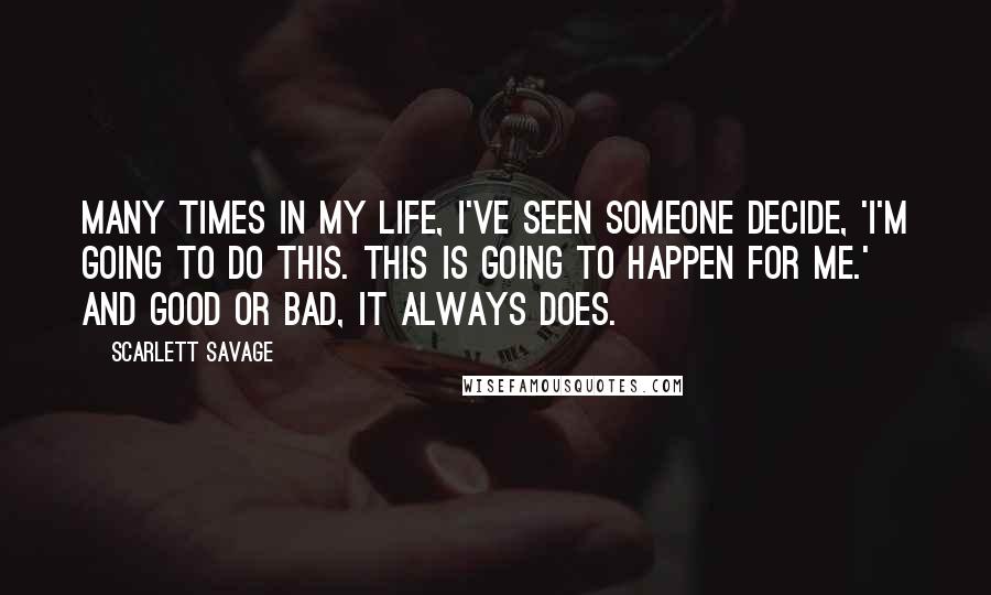 Scarlett Savage Quotes: Many times in my life, I've seen someone decide, 'I'm going to do this. This is going to happen for me.' And good or bad, it always does.