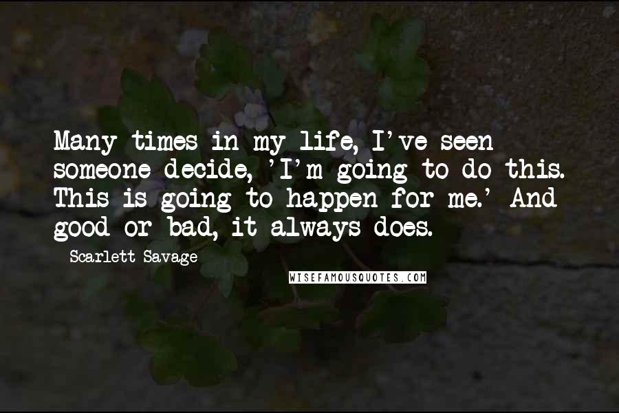 Scarlett Savage Quotes: Many times in my life, I've seen someone decide, 'I'm going to do this. This is going to happen for me.' And good or bad, it always does.