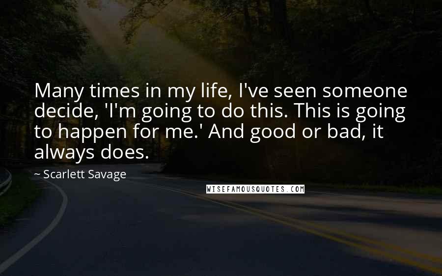 Scarlett Savage Quotes: Many times in my life, I've seen someone decide, 'I'm going to do this. This is going to happen for me.' And good or bad, it always does.