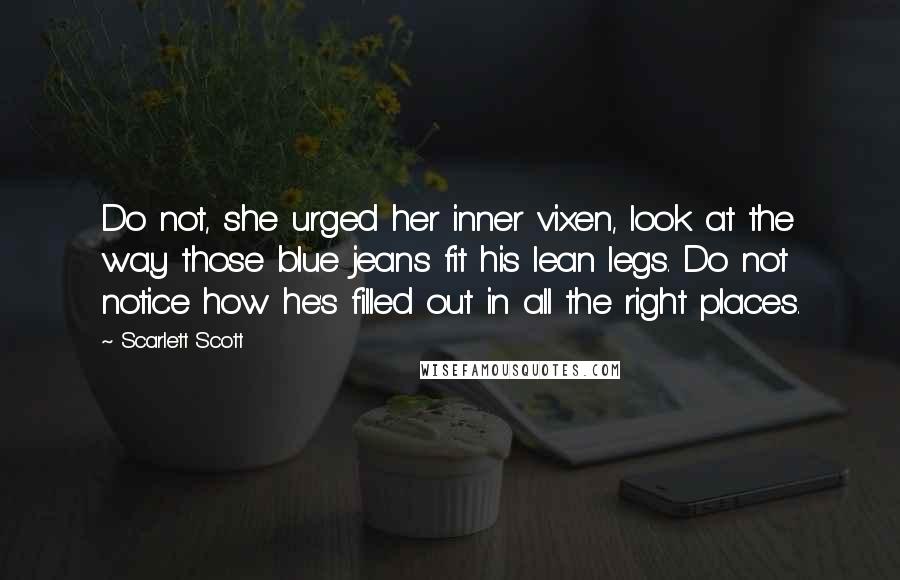 Scarlett Scott Quotes: Do not, she urged her inner vixen, look at the way those blue jeans fit his lean legs. Do not notice how he's filled out in all the right places.