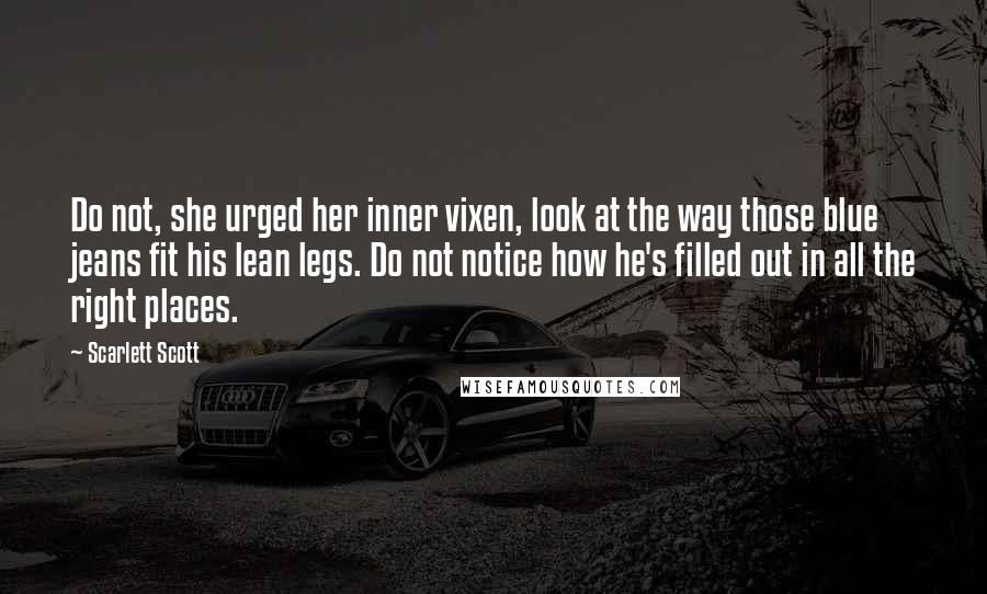 Scarlett Scott Quotes: Do not, she urged her inner vixen, look at the way those blue jeans fit his lean legs. Do not notice how he's filled out in all the right places.