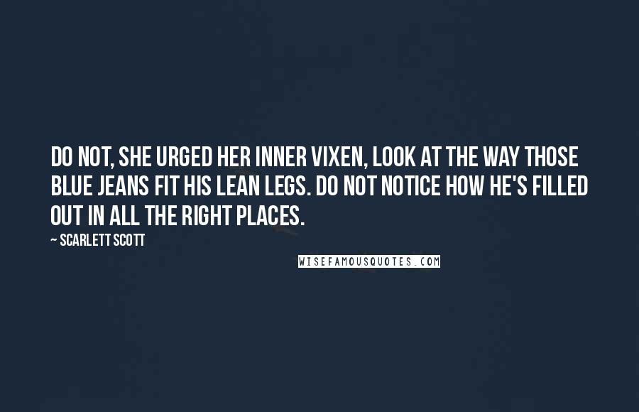 Scarlett Scott Quotes: Do not, she urged her inner vixen, look at the way those blue jeans fit his lean legs. Do not notice how he's filled out in all the right places.