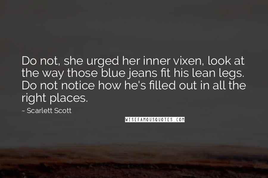 Scarlett Scott Quotes: Do not, she urged her inner vixen, look at the way those blue jeans fit his lean legs. Do not notice how he's filled out in all the right places.