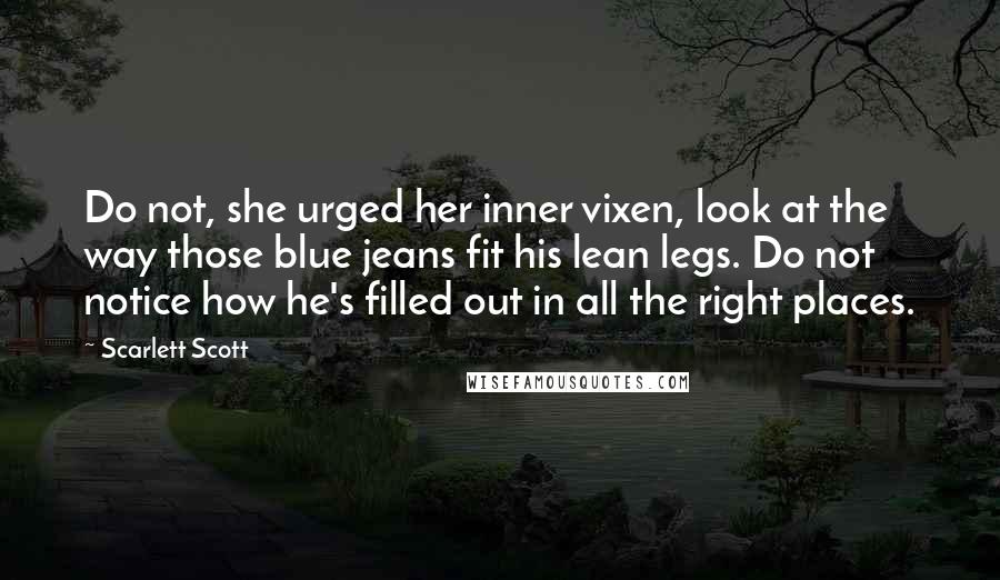 Scarlett Scott Quotes: Do not, she urged her inner vixen, look at the way those blue jeans fit his lean legs. Do not notice how he's filled out in all the right places.