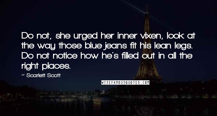 Scarlett Scott Quotes: Do not, she urged her inner vixen, look at the way those blue jeans fit his lean legs. Do not notice how he's filled out in all the right places.