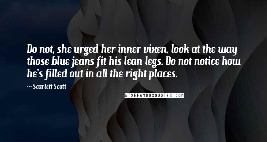 Scarlett Scott Quotes: Do not, she urged her inner vixen, look at the way those blue jeans fit his lean legs. Do not notice how he's filled out in all the right places.