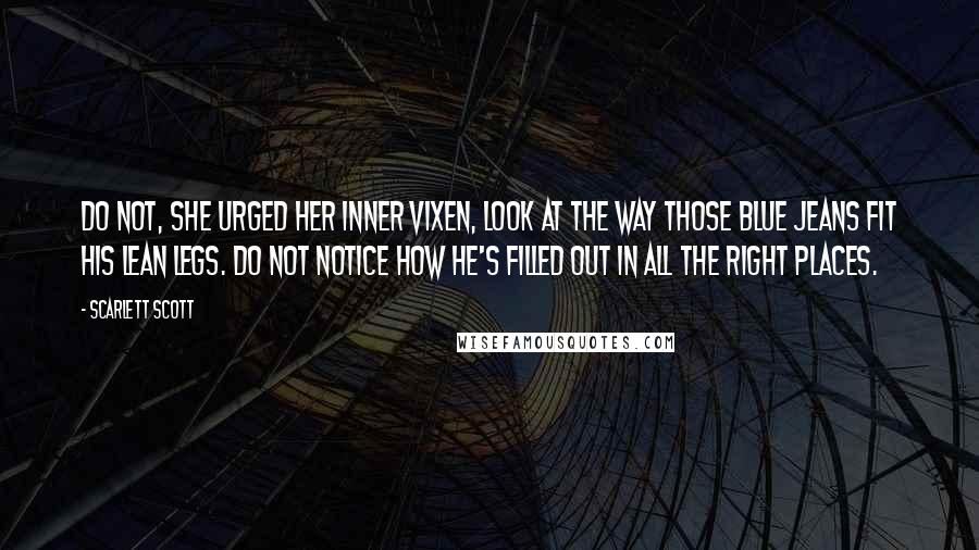 Scarlett Scott Quotes: Do not, she urged her inner vixen, look at the way those blue jeans fit his lean legs. Do not notice how he's filled out in all the right places.