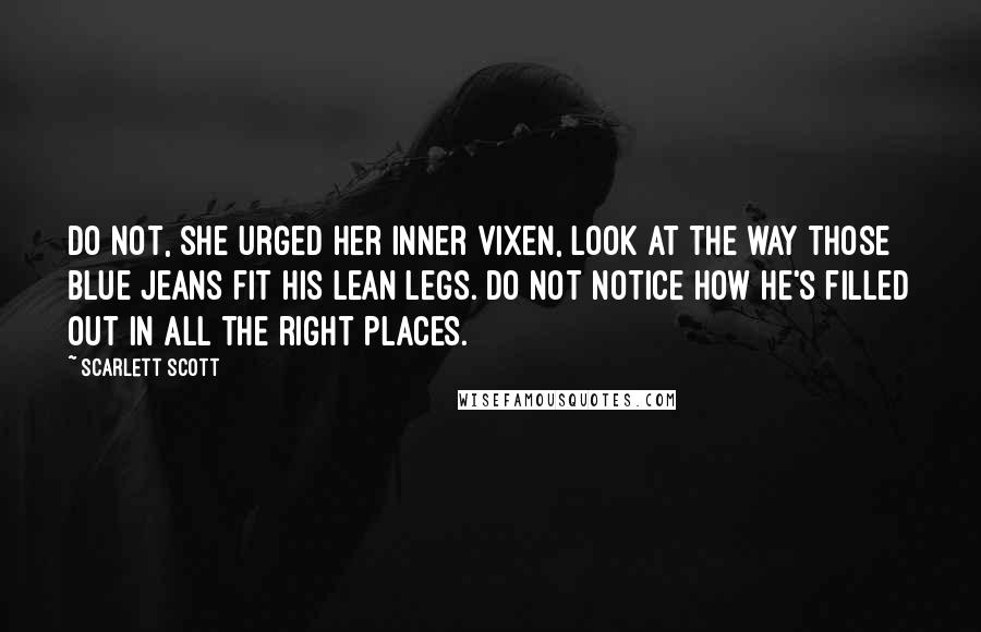 Scarlett Scott Quotes: Do not, she urged her inner vixen, look at the way those blue jeans fit his lean legs. Do not notice how he's filled out in all the right places.