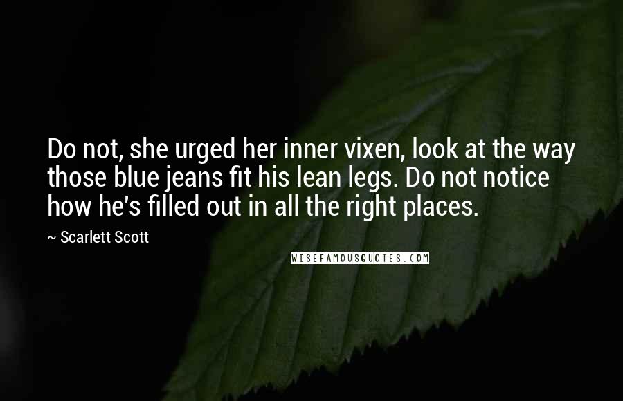 Scarlett Scott Quotes: Do not, she urged her inner vixen, look at the way those blue jeans fit his lean legs. Do not notice how he's filled out in all the right places.