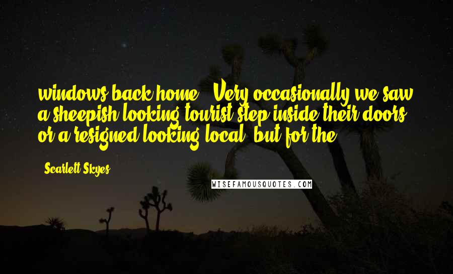 Scarlett Skyes Quotes: windows back home. Very occasionally we saw a sheepish looking tourist step inside their doors, or a resigned looking local, but for the