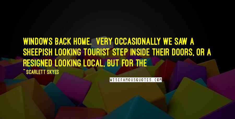 Scarlett Skyes Quotes: windows back home. Very occasionally we saw a sheepish looking tourist step inside their doors, or a resigned looking local, but for the