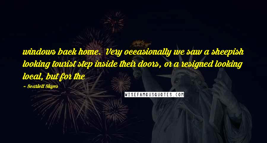 Scarlett Skyes Quotes: windows back home. Very occasionally we saw a sheepish looking tourist step inside their doors, or a resigned looking local, but for the