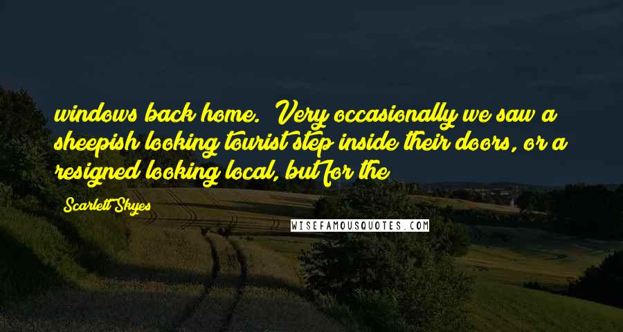 Scarlett Skyes Quotes: windows back home. Very occasionally we saw a sheepish looking tourist step inside their doors, or a resigned looking local, but for the