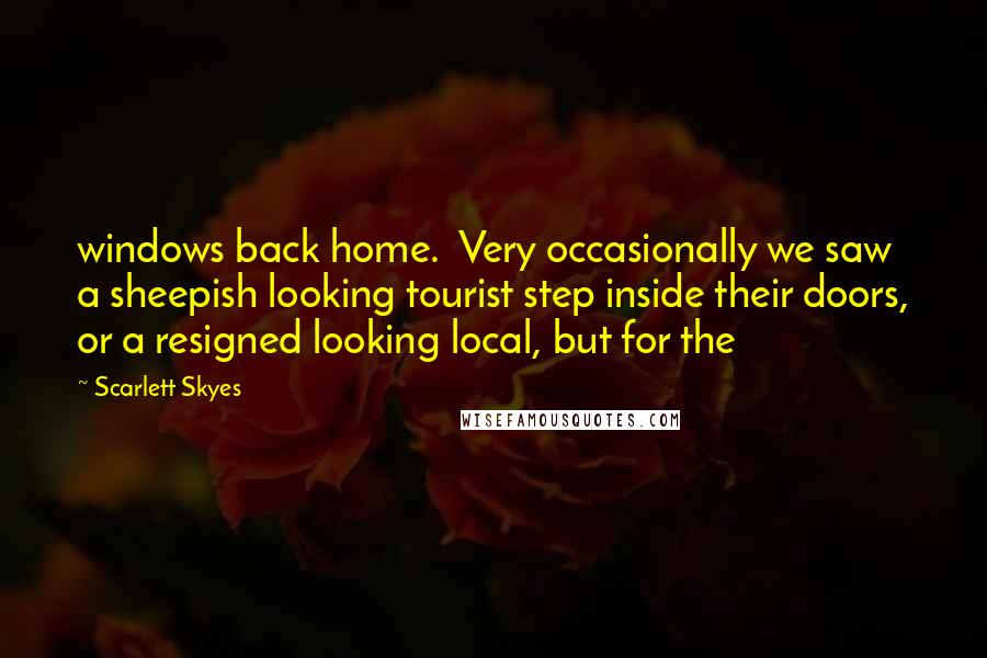 Scarlett Skyes Quotes: windows back home. Very occasionally we saw a sheepish looking tourist step inside their doors, or a resigned looking local, but for the