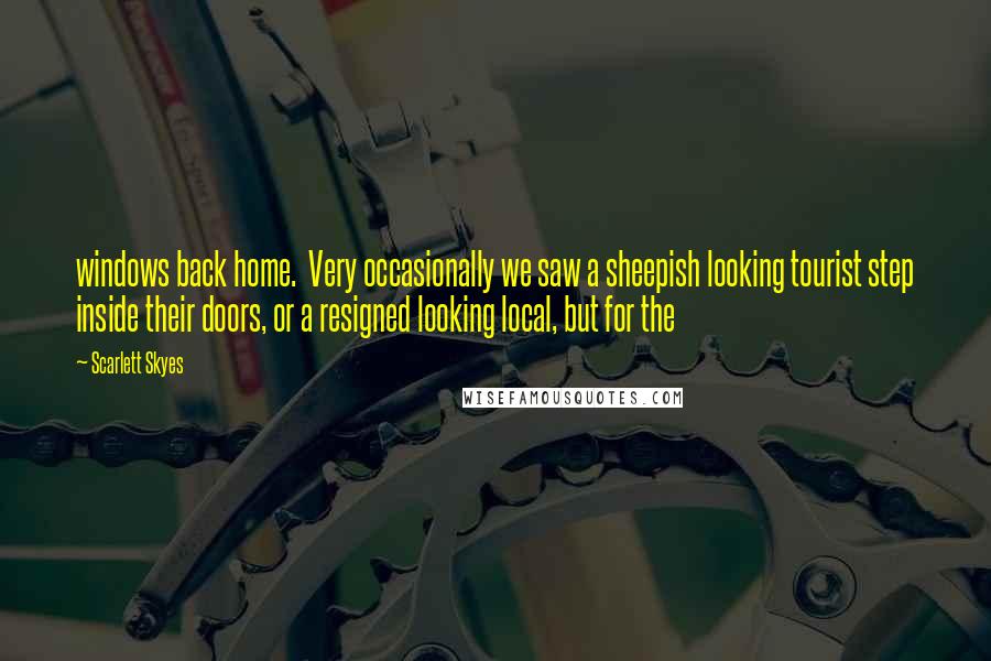 Scarlett Skyes Quotes: windows back home. Very occasionally we saw a sheepish looking tourist step inside their doors, or a resigned looking local, but for the