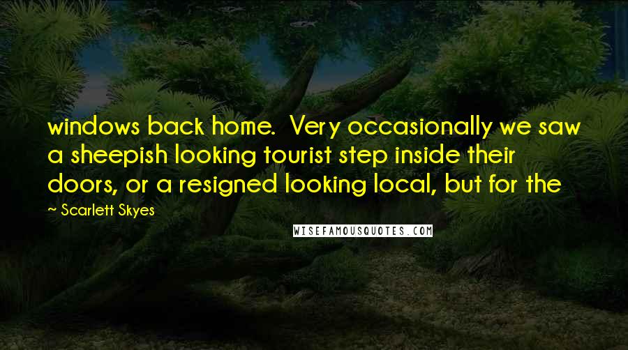 Scarlett Skyes Quotes: windows back home. Very occasionally we saw a sheepish looking tourist step inside their doors, or a resigned looking local, but for the