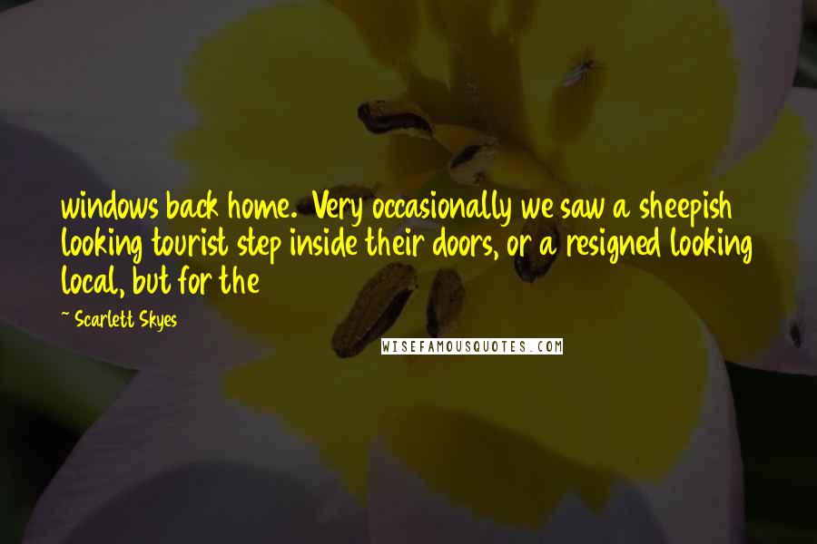 Scarlett Skyes Quotes: windows back home. Very occasionally we saw a sheepish looking tourist step inside their doors, or a resigned looking local, but for the