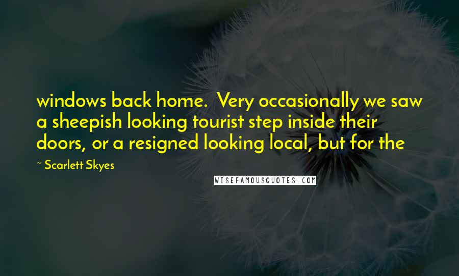 Scarlett Skyes Quotes: windows back home. Very occasionally we saw a sheepish looking tourist step inside their doors, or a resigned looking local, but for the
