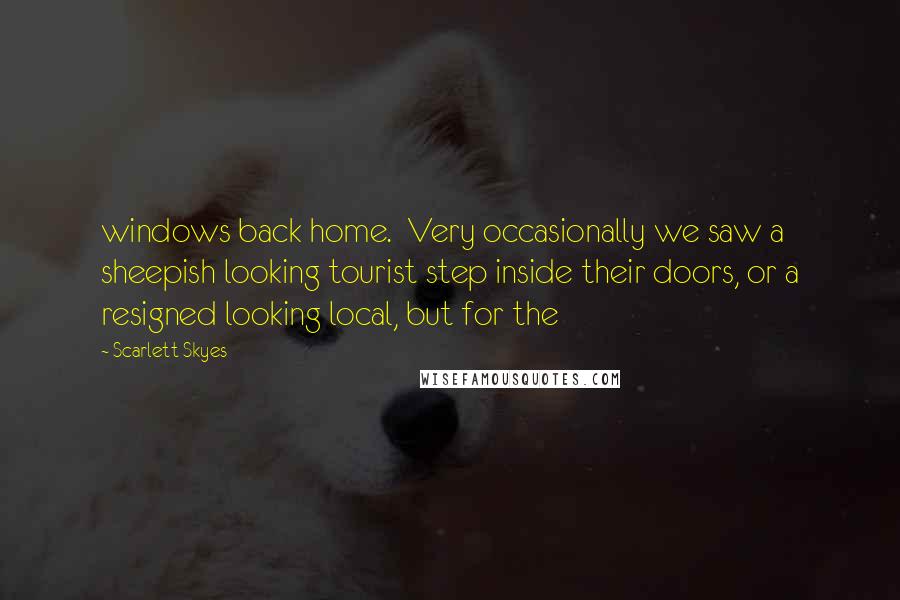 Scarlett Skyes Quotes: windows back home. Very occasionally we saw a sheepish looking tourist step inside their doors, or a resigned looking local, but for the