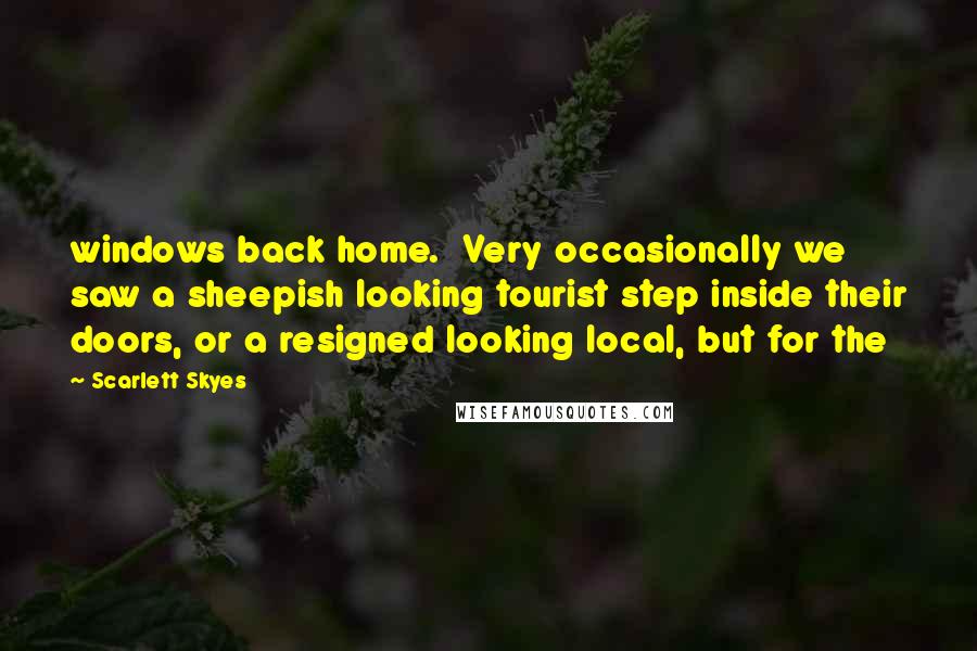 Scarlett Skyes Quotes: windows back home. Very occasionally we saw a sheepish looking tourist step inside their doors, or a resigned looking local, but for the