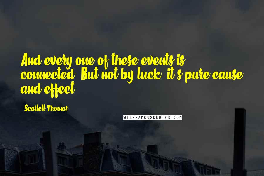 Scarlett Thomas Quotes: And every one of these events is connected. But not by luck: it's pure cause and effect.