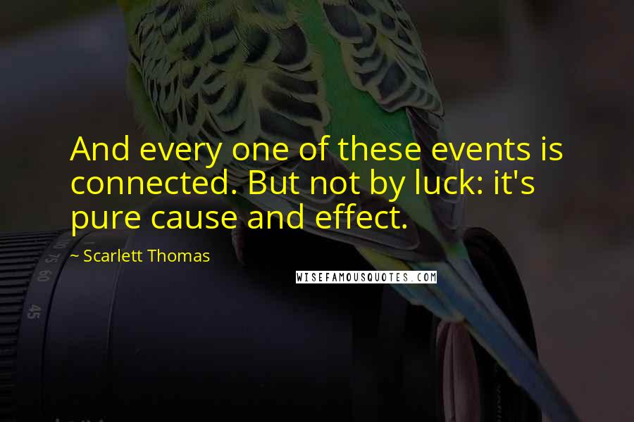 Scarlett Thomas Quotes: And every one of these events is connected. But not by luck: it's pure cause and effect.