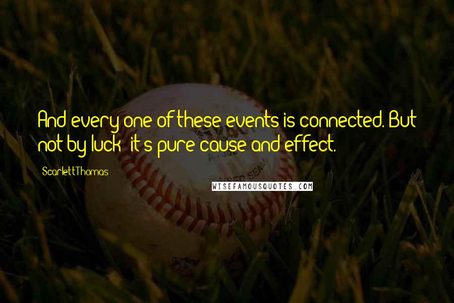 Scarlett Thomas Quotes: And every one of these events is connected. But not by luck: it's pure cause and effect.