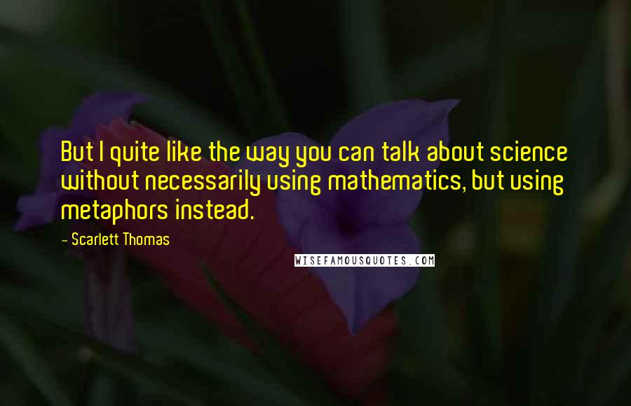 Scarlett Thomas Quotes: But I quite like the way you can talk about science without necessarily using mathematics, but using metaphors instead.