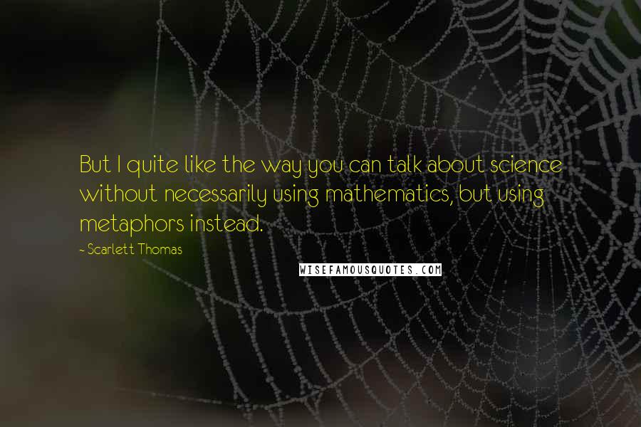 Scarlett Thomas Quotes: But I quite like the way you can talk about science without necessarily using mathematics, but using metaphors instead.