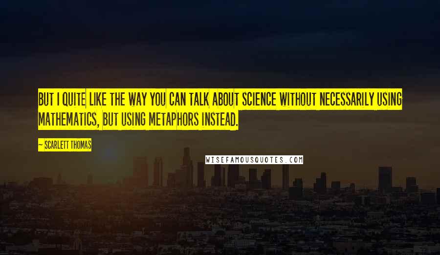 Scarlett Thomas Quotes: But I quite like the way you can talk about science without necessarily using mathematics, but using metaphors instead.