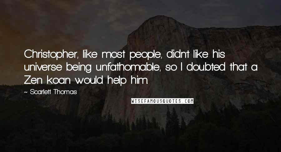 Scarlett Thomas Quotes: Christopher, like most people, didn't like his universe being unfathomable, so I doubted that a Zen koan would help him.