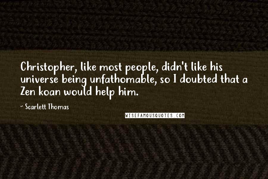 Scarlett Thomas Quotes: Christopher, like most people, didn't like his universe being unfathomable, so I doubted that a Zen koan would help him.