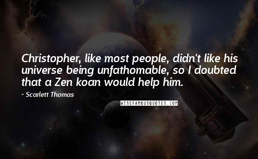 Scarlett Thomas Quotes: Christopher, like most people, didn't like his universe being unfathomable, so I doubted that a Zen koan would help him.