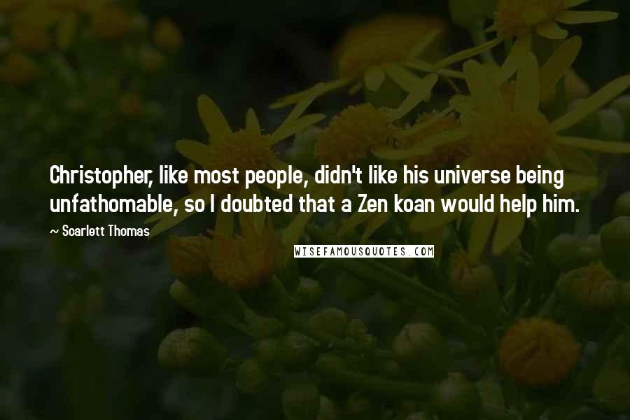 Scarlett Thomas Quotes: Christopher, like most people, didn't like his universe being unfathomable, so I doubted that a Zen koan would help him.