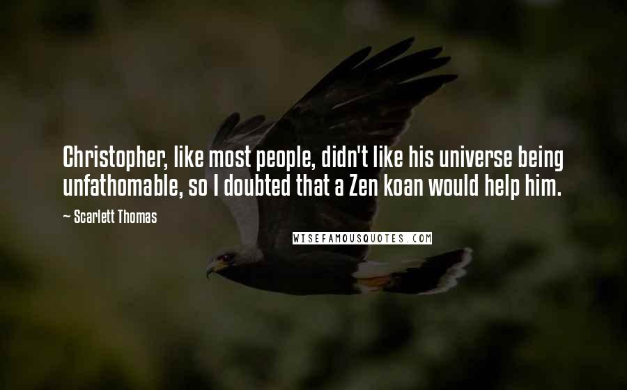 Scarlett Thomas Quotes: Christopher, like most people, didn't like his universe being unfathomable, so I doubted that a Zen koan would help him.