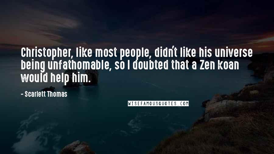 Scarlett Thomas Quotes: Christopher, like most people, didn't like his universe being unfathomable, so I doubted that a Zen koan would help him.