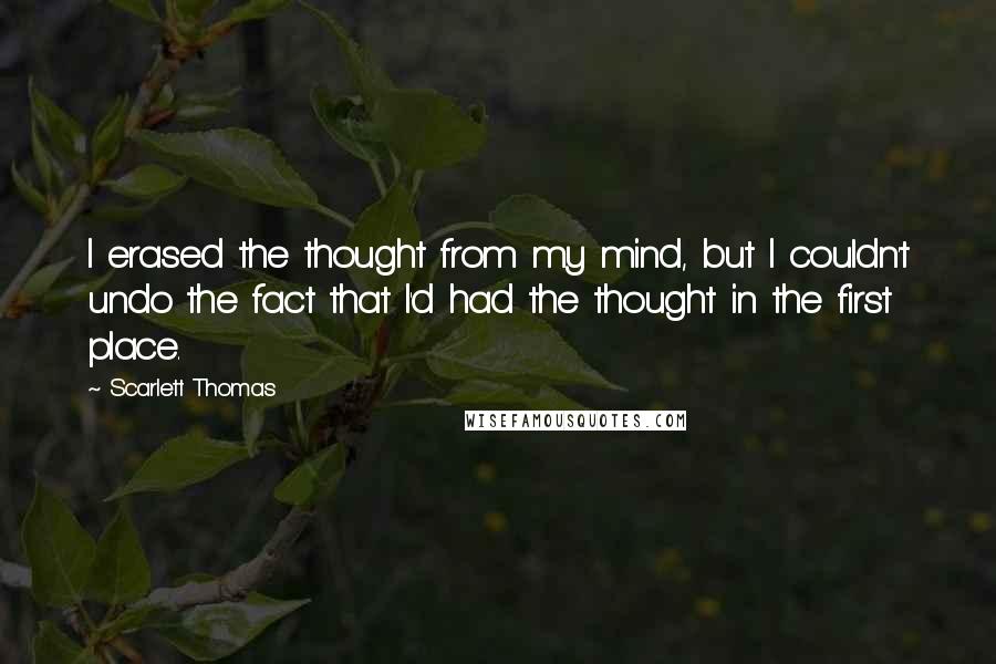 Scarlett Thomas Quotes: I erased the thought from my mind, but I couldn't undo the fact that I'd had the thought in the first place.