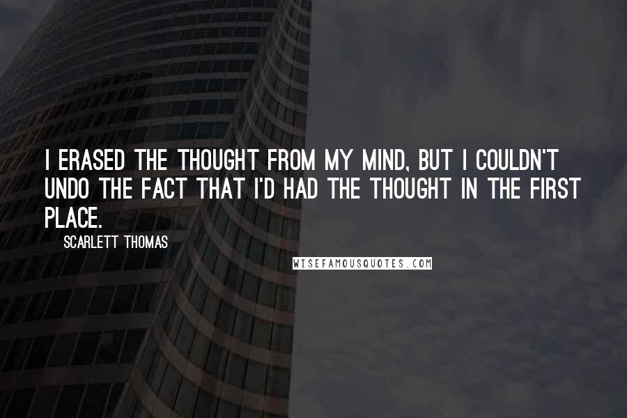 Scarlett Thomas Quotes: I erased the thought from my mind, but I couldn't undo the fact that I'd had the thought in the first place.
