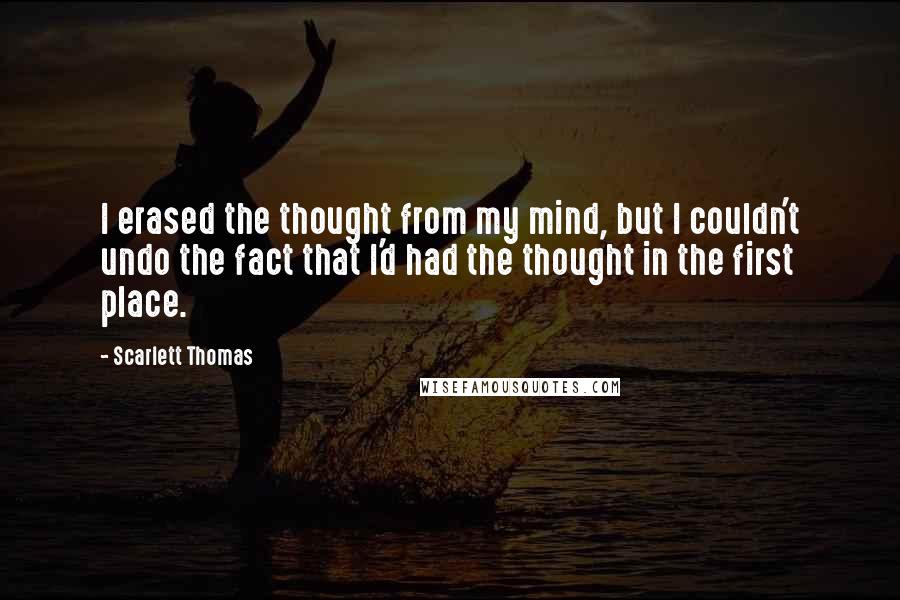 Scarlett Thomas Quotes: I erased the thought from my mind, but I couldn't undo the fact that I'd had the thought in the first place.
