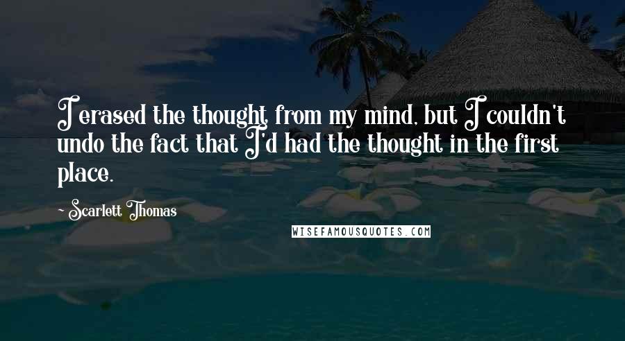 Scarlett Thomas Quotes: I erased the thought from my mind, but I couldn't undo the fact that I'd had the thought in the first place.