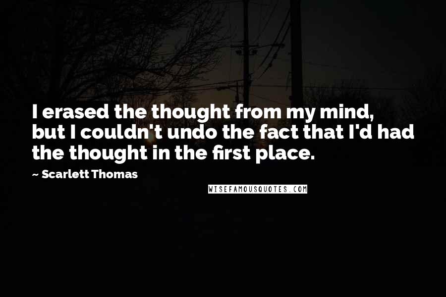 Scarlett Thomas Quotes: I erased the thought from my mind, but I couldn't undo the fact that I'd had the thought in the first place.