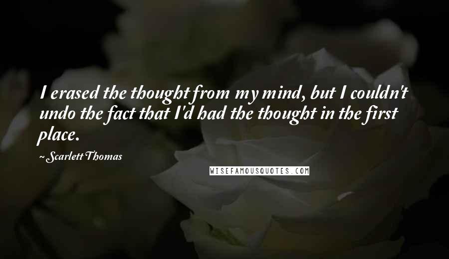 Scarlett Thomas Quotes: I erased the thought from my mind, but I couldn't undo the fact that I'd had the thought in the first place.