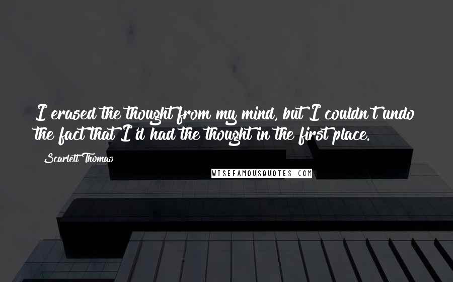 Scarlett Thomas Quotes: I erased the thought from my mind, but I couldn't undo the fact that I'd had the thought in the first place.