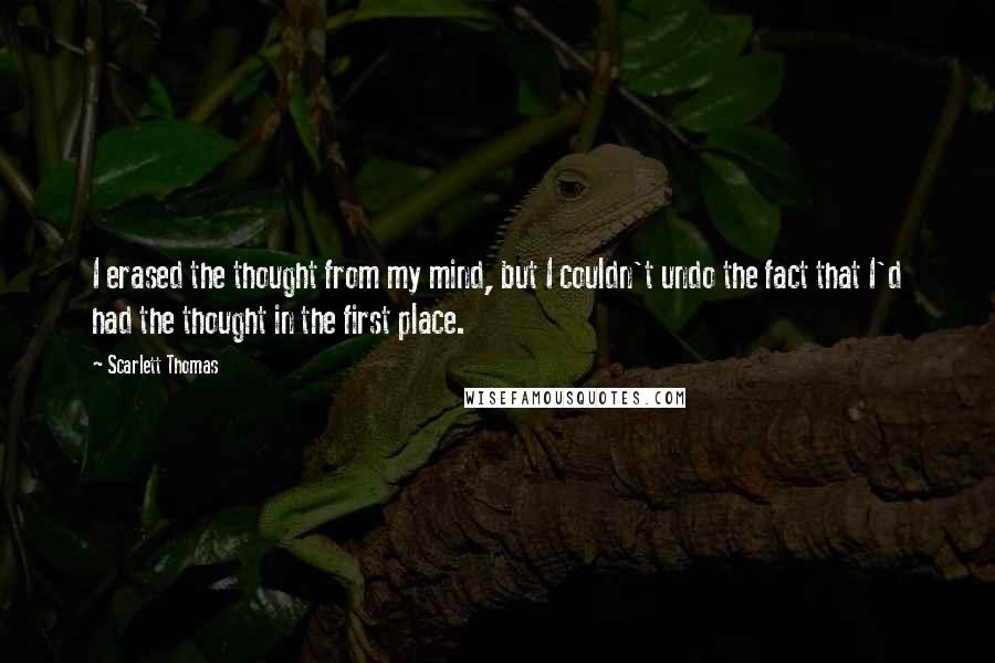 Scarlett Thomas Quotes: I erased the thought from my mind, but I couldn't undo the fact that I'd had the thought in the first place.