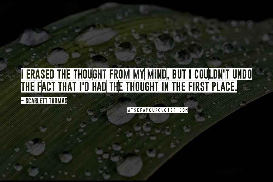 Scarlett Thomas Quotes: I erased the thought from my mind, but I couldn't undo the fact that I'd had the thought in the first place.